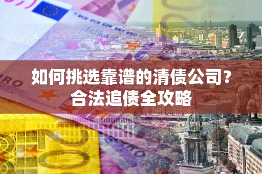 武汉如何挑选靠谱的清债公司?合法追债全攻略 武汉如何挑选靠谱的清债公司?合法追债全攻略