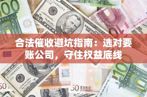 武汉合法催收避坑指南：选对要账公司，守住权益底线