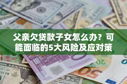 武汉父亲欠贷款子女怎么办?可能面临的5大风险及应对策略 武汉父亲欠贷款子女怎么办?可能面临的5大风险及应对策略