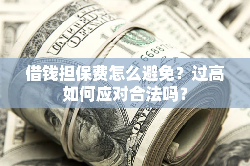 武汉借钱担保费怎么避免？过高如何应对合法吗？