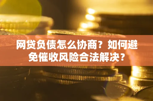 武汉网贷负债怎么协商？如何避免催收风险合法解决？