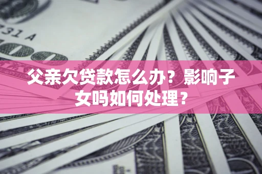 武汉父亲欠贷款怎么办？影响子女吗如何处理？