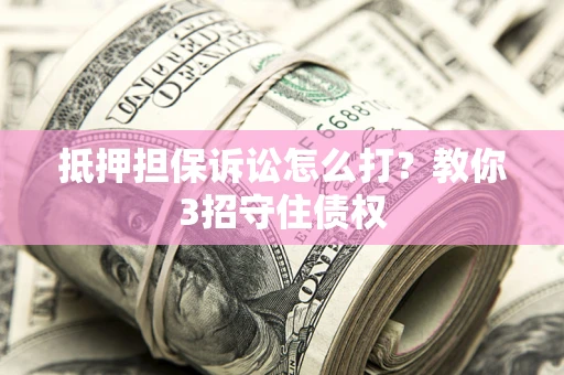 武汉抵押担保诉讼怎么打？教你3招守住债权