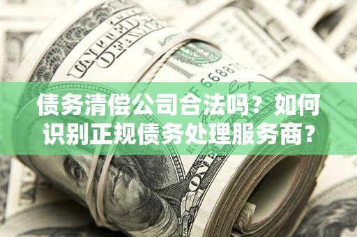 武汉债务清偿公司合法吗？如何识别正规债务处理服务商？