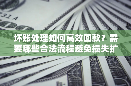 武汉坏账处理如何高效回款？需要哪些合法流程避免损失扩大？