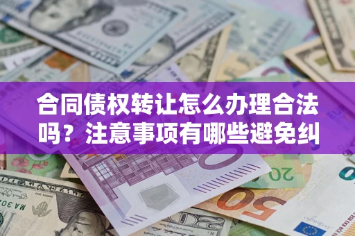 武汉合同债权转让怎么办理合法吗？注意事项有哪些避免纠纷？