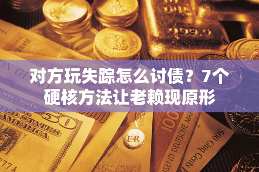 武汉对方玩失踪怎么讨债？7个硬核方法让老赖现原形