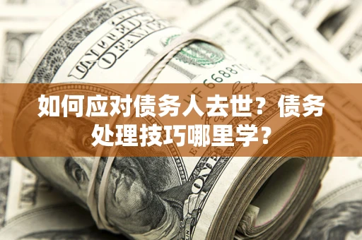 武汉如何应对债务人去世？债务处理技巧哪里学？