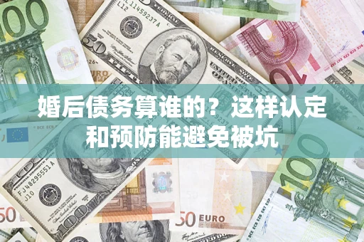 武汉婚后债务算谁的？这样认定和预防能避免被坑