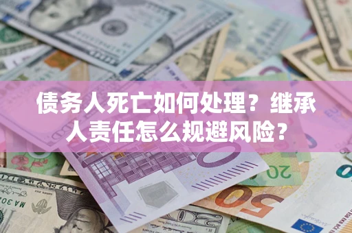 武汉债务人死亡如何处理?继承人责任怎么规避风险? 武汉债务人死亡如何处理?继承人责任怎么规避风险?
