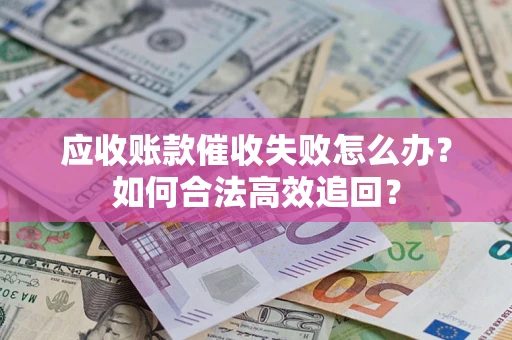 武汉应收账款催收失败怎么办？如何合法高效追回？