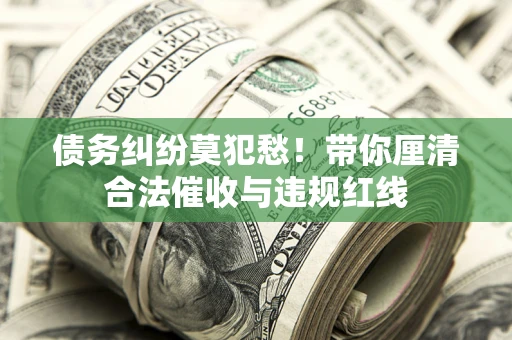 武汉债务纠纷莫犯愁！带你厘清合法催收与违规红线