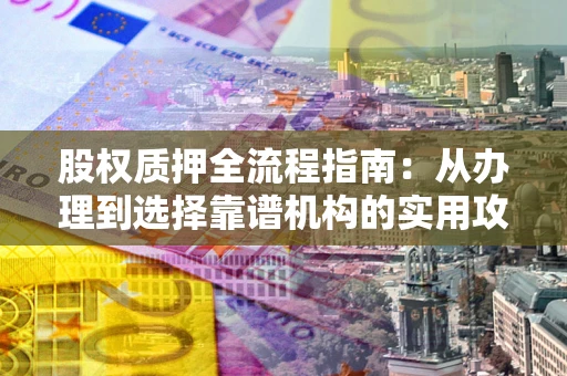 武汉股权质押全流程指南：从办理到选择靠谱机构的实用攻略