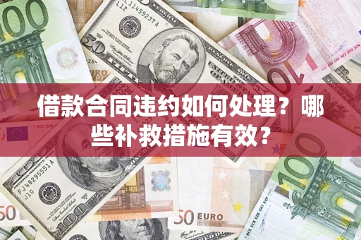 武汉借款合同违约如何处理？哪些补救措施有效？