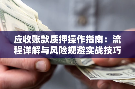 武汉应收账款质押操作指南：流程详解与风险规避实战技巧