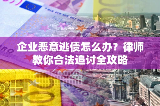 武汉企业恶意逃债怎么办？律师教你合法追讨全攻略
