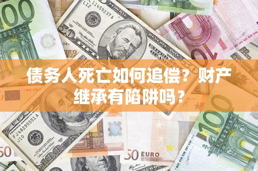 武汉债务人死亡如何追偿？财产继承有陷阱吗？