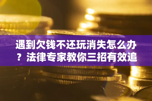 武汉遇到欠钱不还玩消失怎么办？法律专家教你三招有效追债！
