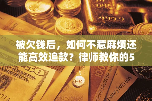 武汉被欠钱后，如何不惹麻烦还能高效追款？律师教你的5步合法讨债法