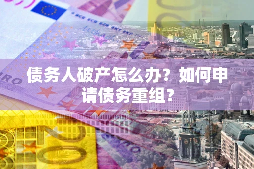武汉债务人破产怎么办？如何申请债务重组？