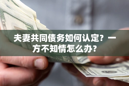 武汉夫妻共同债务如何认定？一方不知情怎么办？