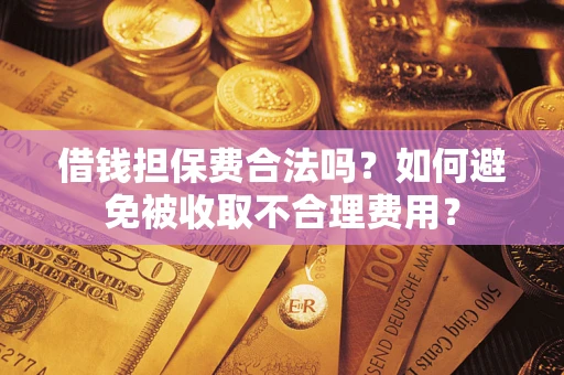 武汉借钱担保费合法吗？如何避免被收取不合理费用？