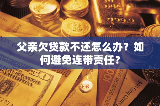 武汉父亲欠贷款不还怎么办？如何避免连带责任？