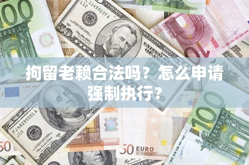武汉拘留老赖合法吗？怎么申请强制执行？