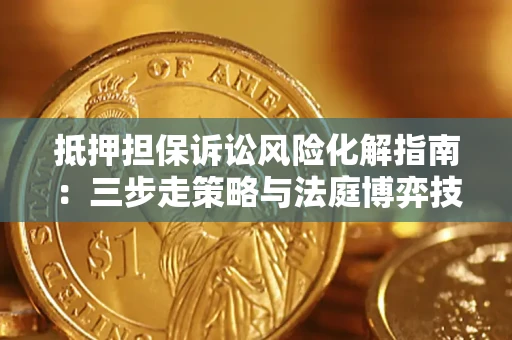 武汉抵押担保诉讼风险化解指南：三步走策略与法庭博弈技巧