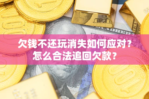 武汉欠钱不还玩消失如何应对？怎么合法追回欠款？