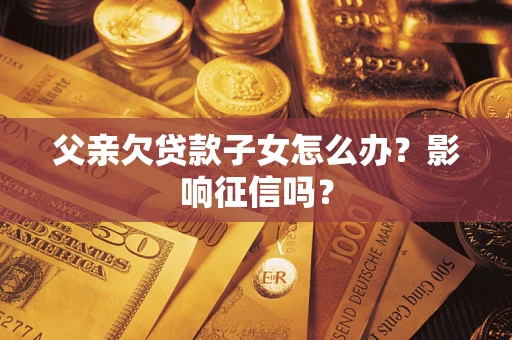 武汉父亲欠贷款子女怎么办？影响征信吗？