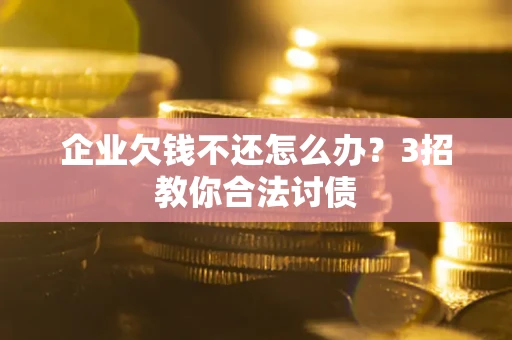 武汉企业欠钱不还怎么办？3招教你合法讨债
