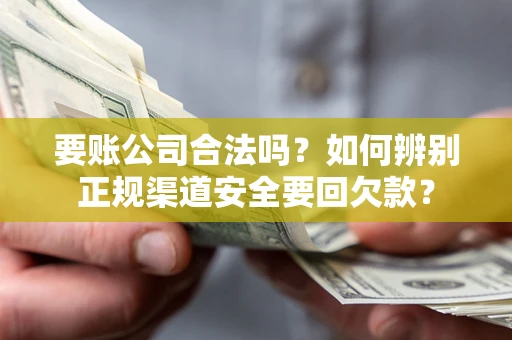 武汉要账公司合法吗？如何辨别正规渠道安全要回欠款？