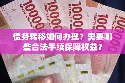 武汉债务转移如何办理？需要哪些合法手续保障权益？