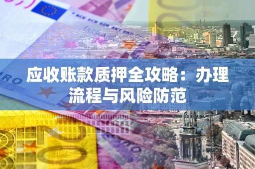 武汉应收账款质押全攻略：办理流程与风险防范