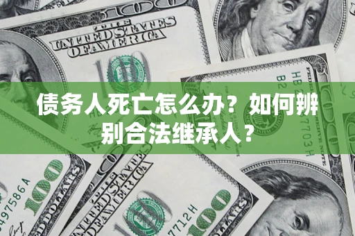 武汉债务人死亡怎么办？如何辨别合法继承人？