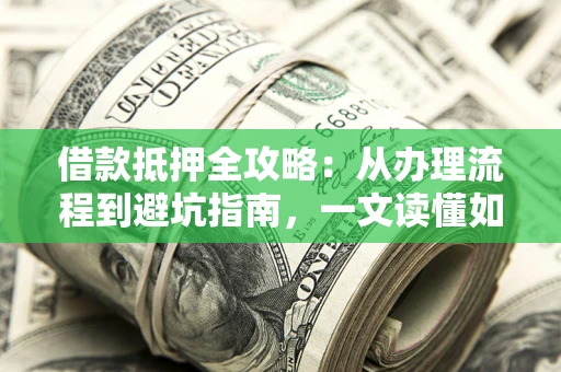 武汉借款抵押全攻略：从办理流程到避坑指南，一文读懂如何安全融资