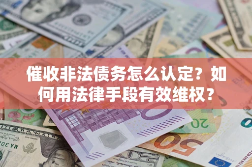 武汉催收非法债务怎么认定？如何用法律手段有效维权？