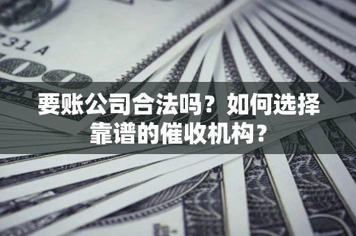 武汉要账公司合法吗？如何选择靠谱的催收机构？
