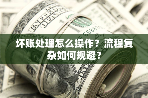 武汉坏账处理怎么操作？流程复杂如何规避？