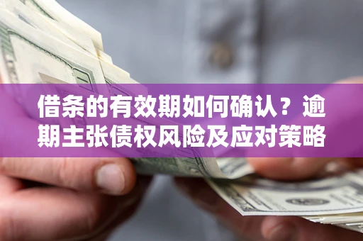 武汉借条的有效期如何确认？逾期主张债权风险及应对策略？