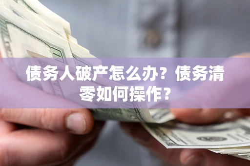 武汉债务人破产怎么办？债务清零如何操作？