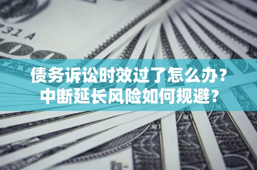 武汉债务诉讼时效过了怎么办？中断延长风险如何规避？