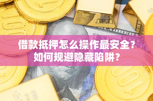 武汉借款抵押怎么操作最安全？如何规避隐藏陷阱？