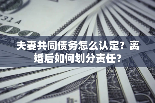 武汉夫妻共同债务怎么认定？离婚后如何划分责任？