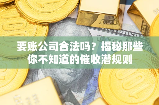 武汉要账公司合法吗？揭秘那些你不知道的催收潜规则