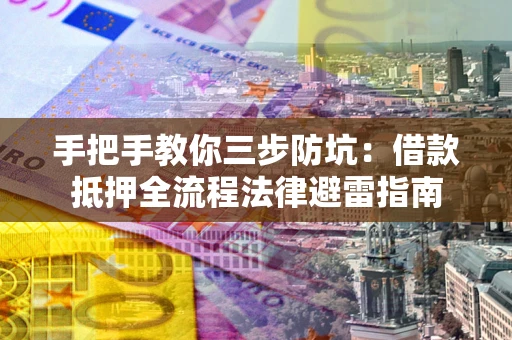 武汉手把手教你三步防坑：借款抵押全流程法律避雷指南