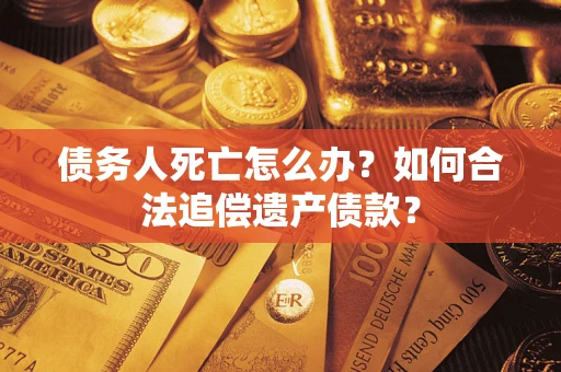 武汉债务人死亡怎么办？如何合法追偿遗产债款？