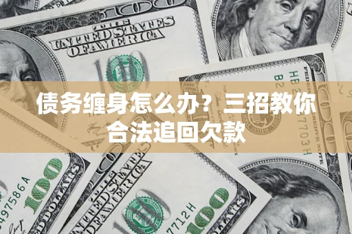 武汉债务缠身怎么办？三招教你合法追回欠款