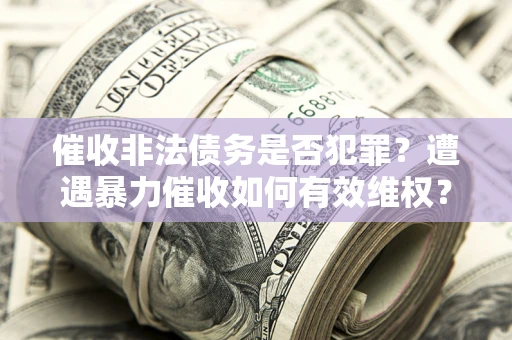 武汉催收非法债务是否犯罪?遭遇暴力催收如何有效维权? 武汉催收非法债务是否犯罪?遭遇暴力催收如何有效维权?